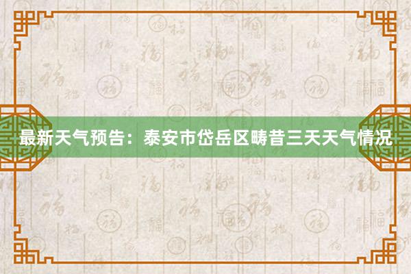 最新天气预告：泰安市岱岳区畴昔三天天气情况